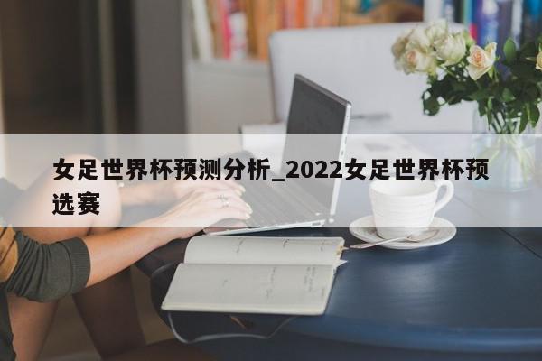 女足世界杯预测分析_2022女足世界杯预选赛