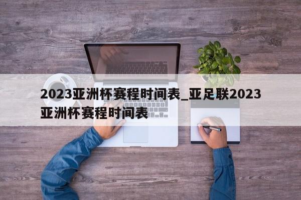 2023亚洲杯赛程时间表_亚足联2023亚洲杯赛程时间表