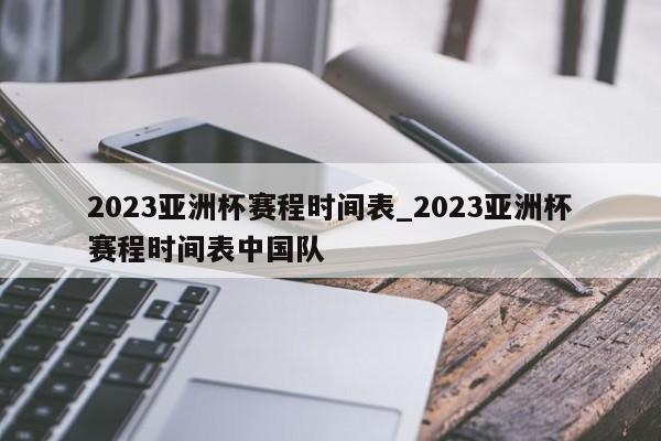 2023亚洲杯赛程时间表_2023亚洲杯赛程时间表中国队