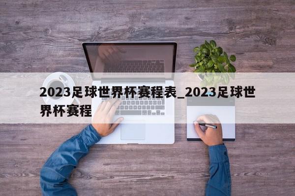 2023足球世界杯赛程表_2023足球世界杯赛程