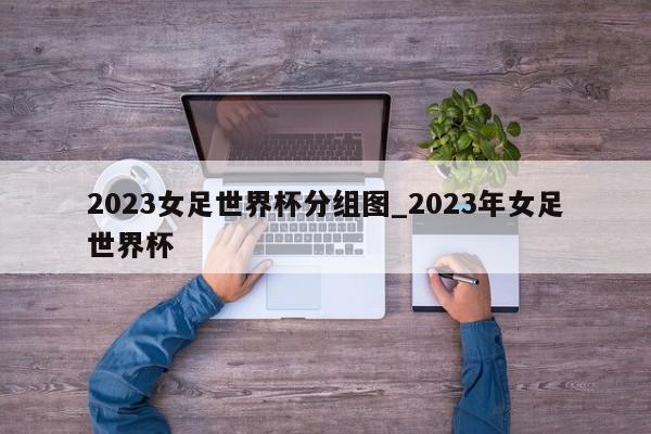 2023女足世界杯分组图_2023年女足世界杯