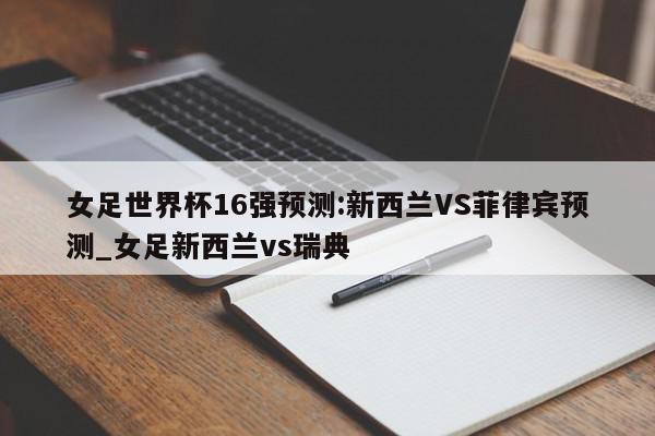 女足世界杯16强预测:新西兰VS菲律宾预测_女足新西兰vs瑞典