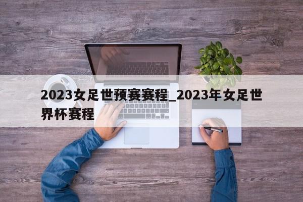 2023女足世预赛赛程_2023年女足世界杯赛程