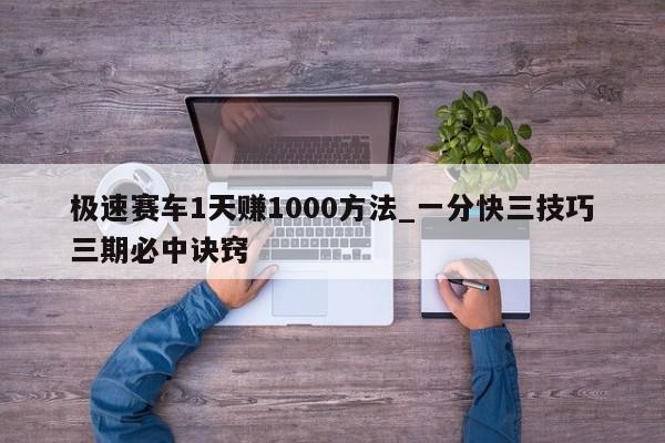 极速赛车1天赚1000方法_一分快三技巧三期必中诀窍