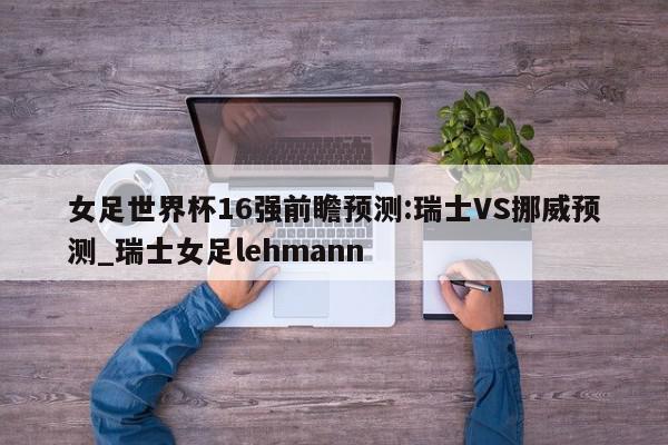 女足世界杯16强前瞻预测:瑞士VS挪威预测_瑞士女足lehmann