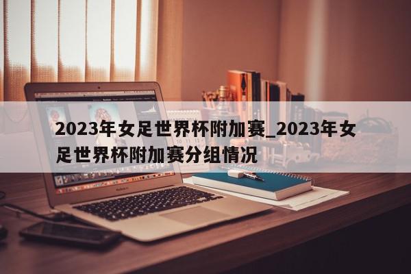 2023年女足世界杯附加赛_2023年女足世界杯附加赛分组情况