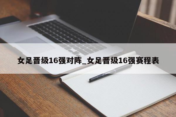 女足晋级16强对阵_女足晋级16强赛程表