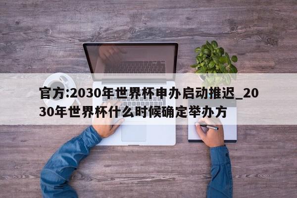 官方:2030年世界杯申办启动推迟_2030年世界杯什么时候确定举办方