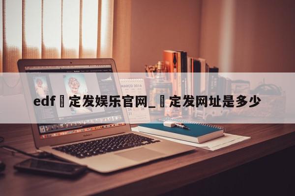 edf壴定发娱乐官网_壴定发网址是多少