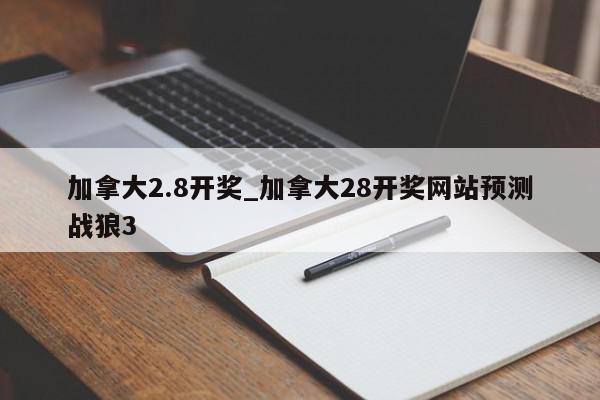 加拿大2.8开奖_加拿大28开奖网站预测战狼3