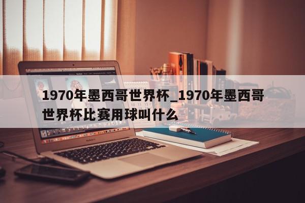 1970年墨西哥世界杯_1970年墨西哥世界杯比赛用球叫什么