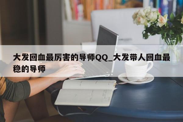 大发回血最厉害的导师QQ_大发带人回血最稳的导师