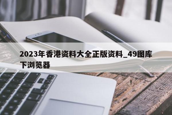 2023年香港资料大全正版资料_49图库下浏览器