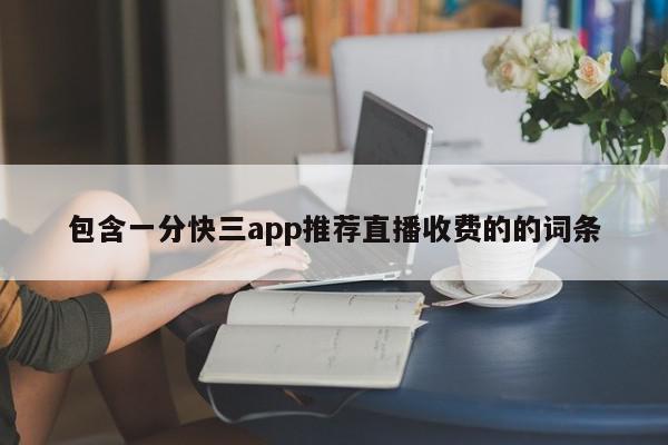 包含一分快三app推荐直播收费的的词条