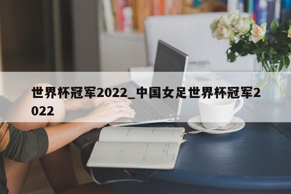 世界杯冠军2022_中国女足世界杯冠军2022