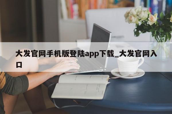 大发官网手机版登陆app下载_大发官网入口