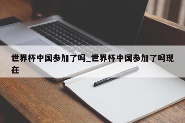 世界杯中国参加了吗_世界杯中国参加了吗现在