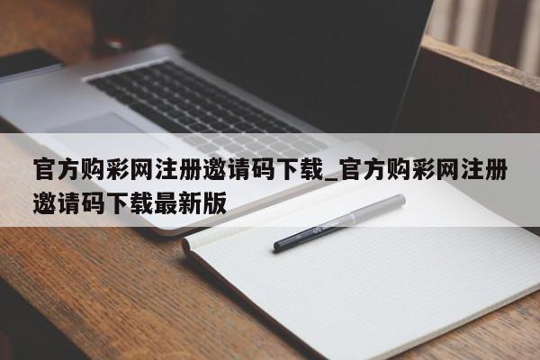 官方购彩网注册邀请码下载_官方购彩网注册邀请码下载最新版