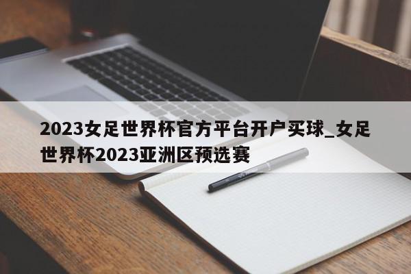 2023女足世界杯官方平台开户买球_女足世界杯2023亚洲区预选赛