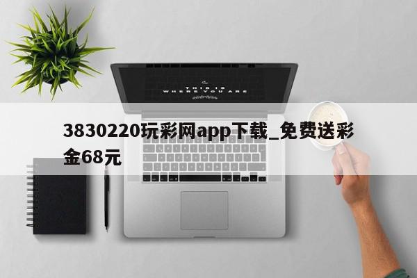 3830220玩彩网app下载_免费送彩金68元