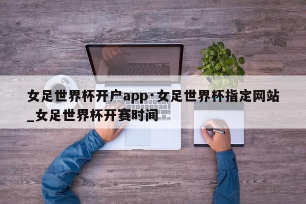 女足世界杯开户app·女足世界杯指定网站_女足世界杯开赛时间