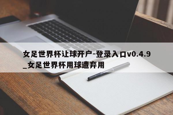 女足世界杯让球开户-登录入口v0.4.9_女足世界杯用球遭弃用