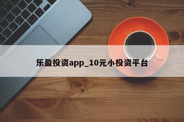 乐盈投资app_10元小投资平台