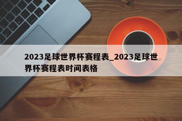 2023足球世界杯赛程表_2023足球世界杯赛程表时间表格