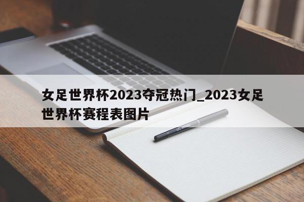 女足世界杯2023夺冠热门_2023女足世界杯赛程表图片