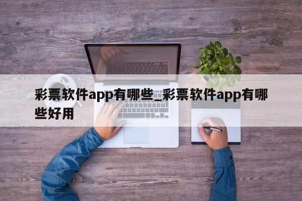 彩票软件app有哪些_彩票软件app有哪些好用