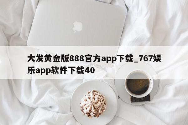 大发黄金版888官方app下载_767娱乐app软件下载40