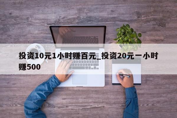 投资10元1小时赚百元_投资20元一小时赚500