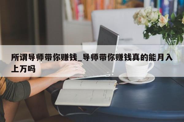 所谓导师带你赚钱_导师带你赚钱真的能月入上万吗