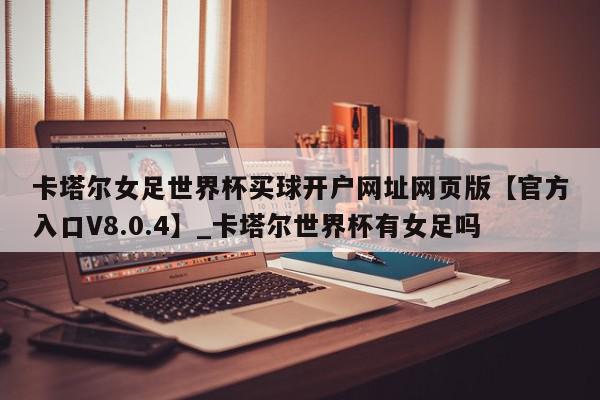 卡塔尔女足世界杯买球开户网址网页版【官方入口V8.0.4】_卡塔尔世界杯有女足吗