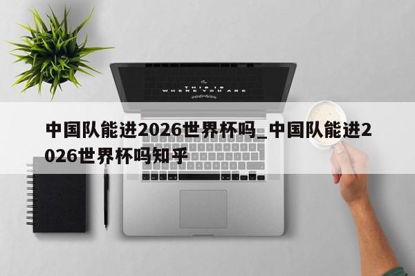 中国队能进2026世界杯吗_中国队能进2026世界杯吗知乎