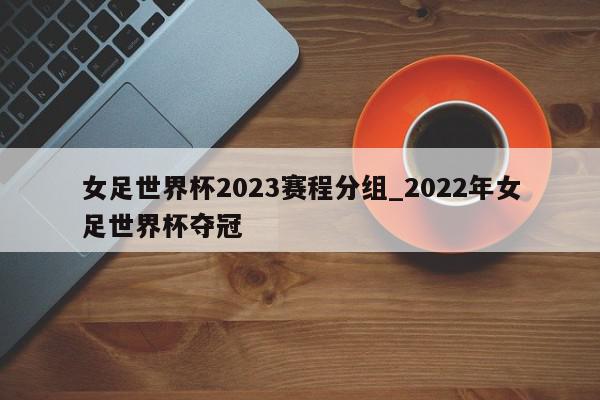 女足世界杯2023赛程分组_2022年女足世界杯夺冠