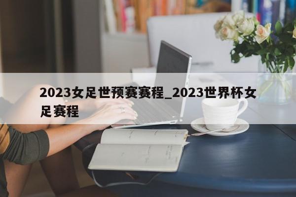 2023女足世预赛赛程_2023世界杯女足赛程