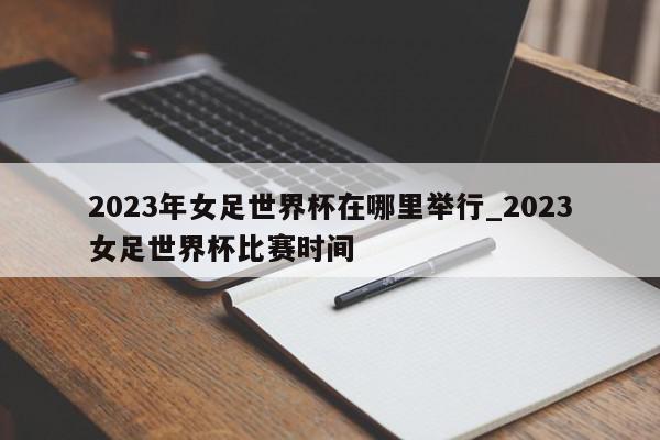 2023年女足世界杯在哪里举行_2023女足世界杯比赛时间