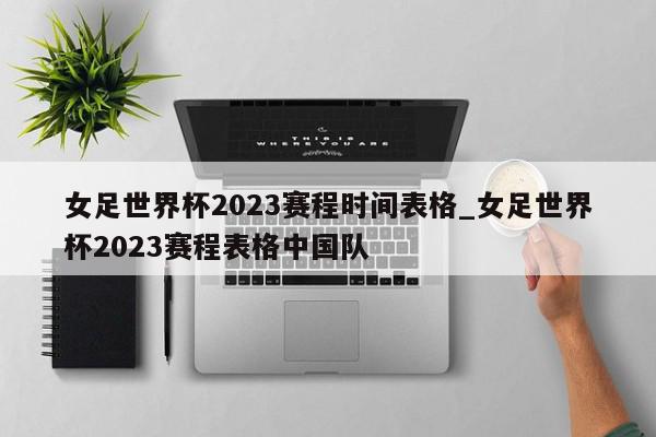 女足世界杯2023赛程时间表格_女足世界杯2023赛程表格中国队