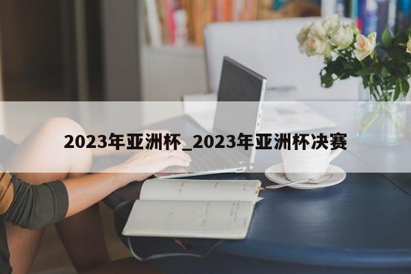 2023年亚洲杯_2023年亚洲杯决赛