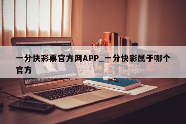 一分快彩票官方网APP_一分快彩属于哪个官方