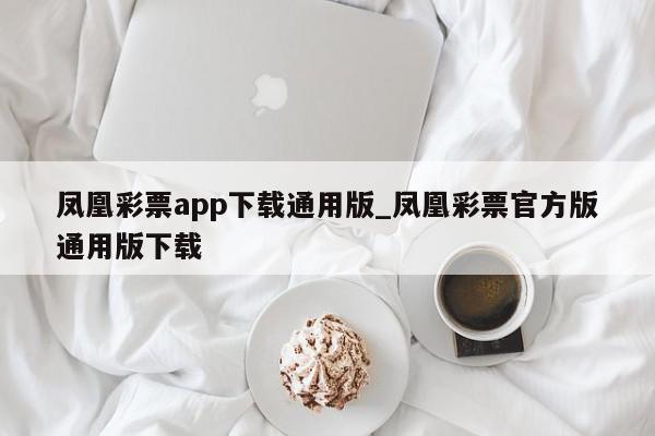 凤凰彩票app下载通用版_凤凰彩票官方版通用版下载