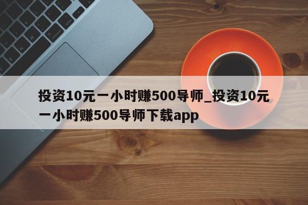 投资10元一小时赚500导师_投资10元一小时赚500导师下载app