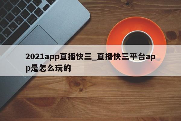 2021app直播快三_直播快三平台app是怎么玩的