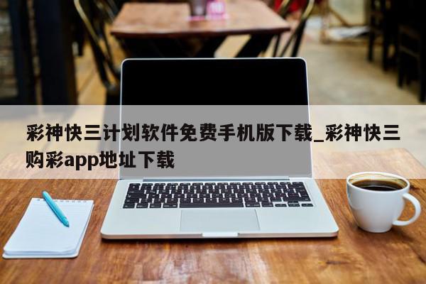 彩神快三计划软件免费手机版下载_彩神快三购彩app地址下载