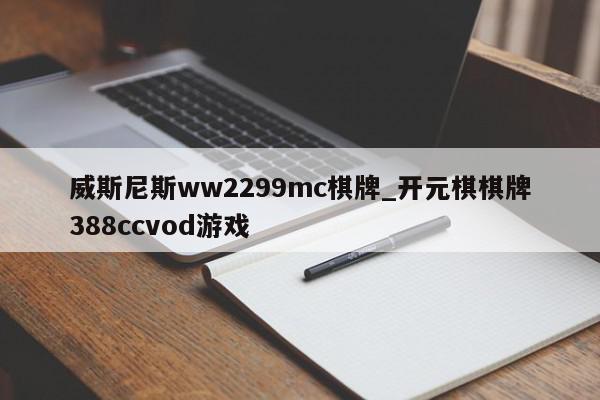 威斯尼斯ww2299mc棋牌_开元棋棋牌388ccvod游戏