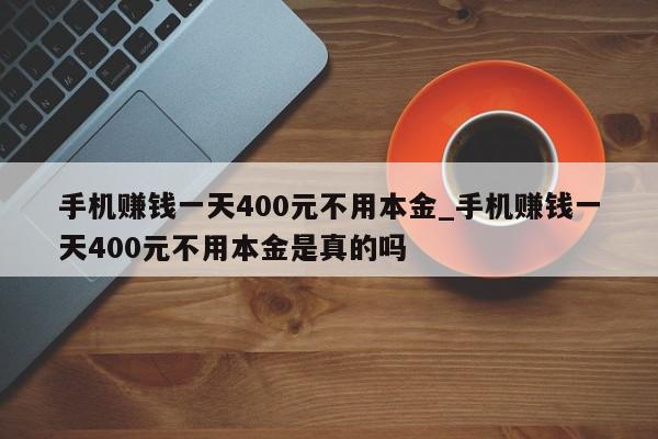 手机赚钱一天400元不用本金_手机赚钱一天400元不用本金是真的吗