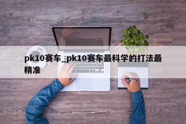 pk10赛车_pk10赛车最科学的打法最精准