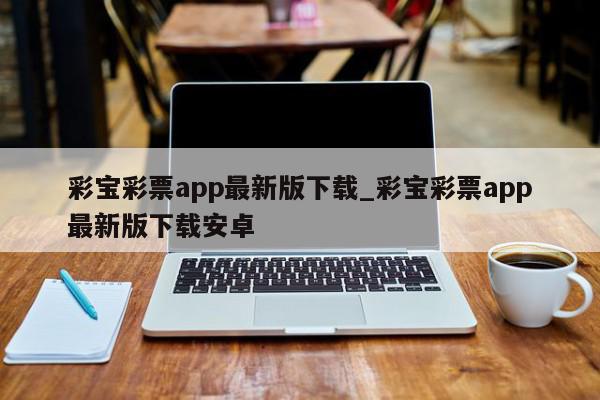 彩宝彩票app最新版下载_彩宝彩票app最新版下载安卓