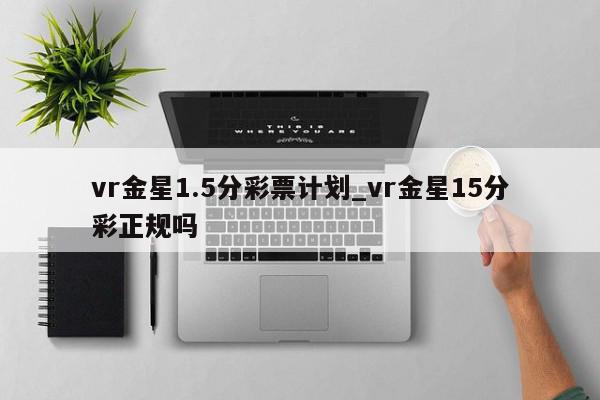 vr金星1.5分彩票计划_vr金星15分彩正规吗